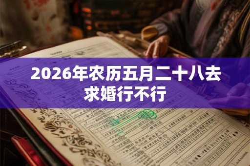 2026年农历五月二十八去求婚行不行 2026年农历五月二十八去求婚行不行