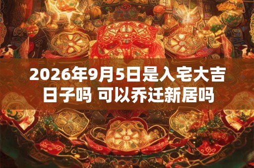 2026年9月5日是入宅大吉日子吗 可以乔迁新居吗