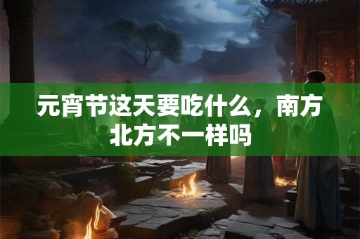 元宵节这天要吃什么，南方北方不一样吗