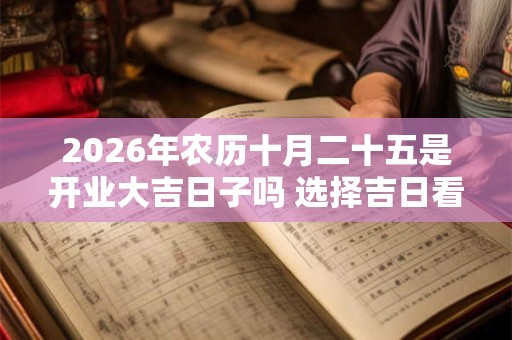 2026年农历十月二十五是开业大吉日子吗 选择吉日看八字 2026年农历十月二十五是开业大吉日子吗 选择吉日看八字