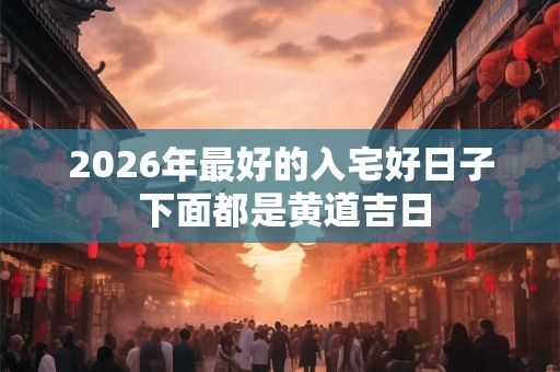 2026年最好的入宅好日子 下面都是黄道吉日 2026年最好的入宅好日子 下面都是黄道吉日