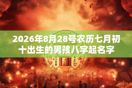 2026年8月28号农历七月初十出生的男孩八字起名字 2026年8月28号农历七月初十出生的男孩八字起名字