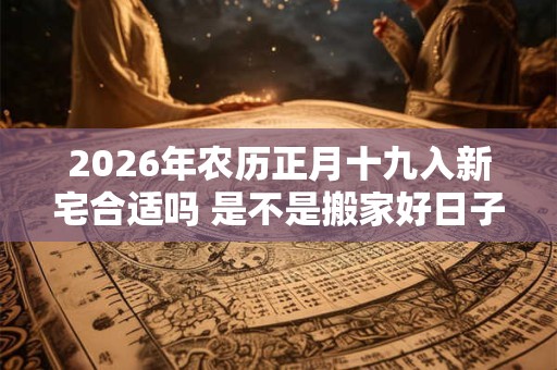2026年农历正月十九入新宅合适吗 是不是搬家好日子 2026年农历正月十九入新宅合适吗 是不是搬家好日子