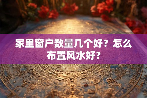家里窗户数量几个好?怎么布置风水好? 家里窗户数量几个好?怎么布置风水好?