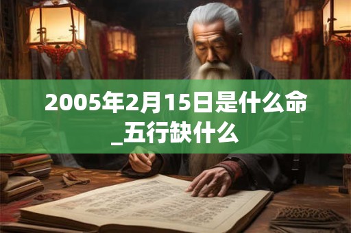 2005年2月15日是什么命_五行缺什么