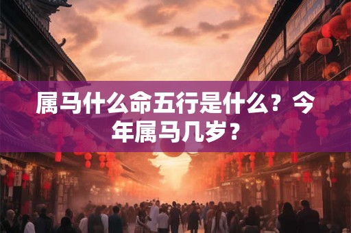 属马什么命五行是什么？今年属马几岁？