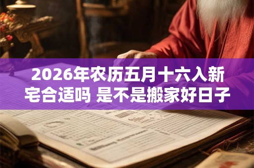 2026年农历五月十六入新宅合适吗 是不是搬家好日子 2026年农历五月十六入新宅合适吗 是不是搬家好日子