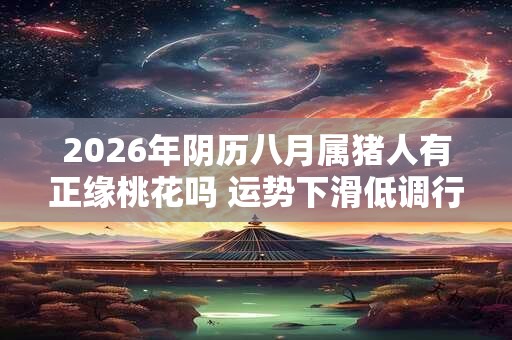 2026年阴历八月属猪人有正缘桃花吗 运势下滑低调行事 2026年阴历八月属猪人有正缘桃花吗 运势下滑低调行事