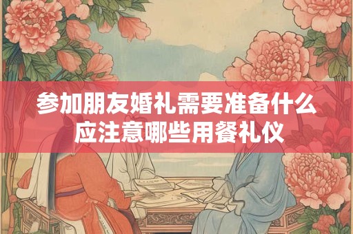 参加朋友婚礼需要准备什么 应注意哪些用餐礼仪 参加朋友婚礼需要准备什么 应注意哪些用餐礼仪