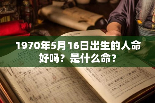 1970年5月16日出生的人命好吗?是什么命? 1970年5月16日出生的人命好吗?是什么命?