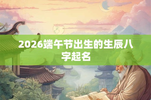 2026端午节出生的生辰八字起名 2026端午节出生的生辰八字起名
