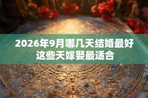 2026年9月哪几天结婚最好 这些天嫁娶最适合 2026年9月哪几天结婚最好 这些天嫁娶最适合