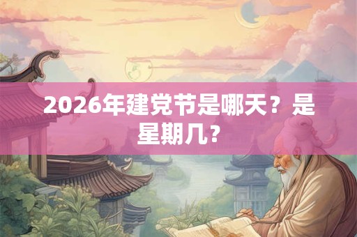 2026年建党节是哪天?是星期几? 2026年建党节是哪天?是星期几?