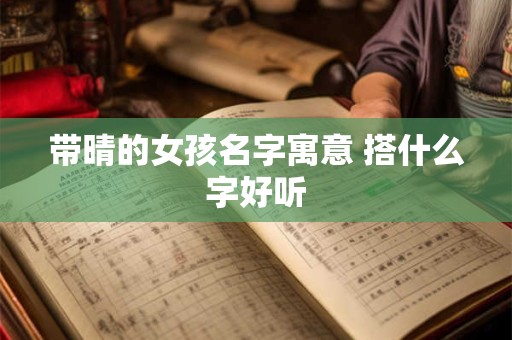 带晴的女孩名字寓意 搭什么字好听 带晴的女孩名字寓意 搭什么字好听