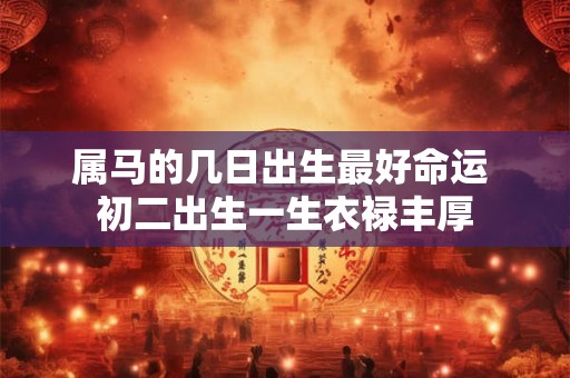 属马的几日出生最好命运 初二出生一生衣禄丰厚 属马的几日出生最好命运 初二出生一生衣禄丰厚