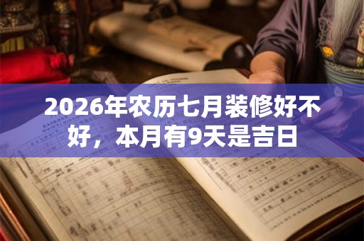 2026年农历七月装修好不好,本月有9天是吉日 2026年农历七月装修好不好,本月有9天是吉日