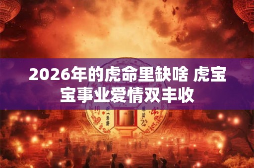 2026年的虎命里缺啥 虎宝宝事业爱情双丰收 2026年的虎命里缺啥 虎宝宝事业爱情双丰收