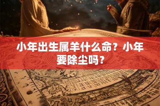 小年出生属羊什么命？小年要除尘吗？