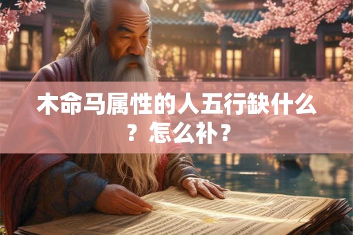 木命马属性的人五行缺什么?怎么补? 木命马属性的人五行缺什么?怎么补?
