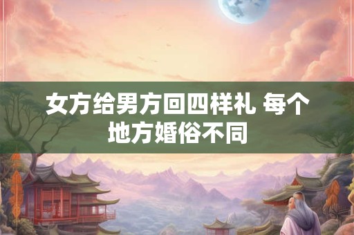 女方给男方回四样礼 每个地方婚俗不同