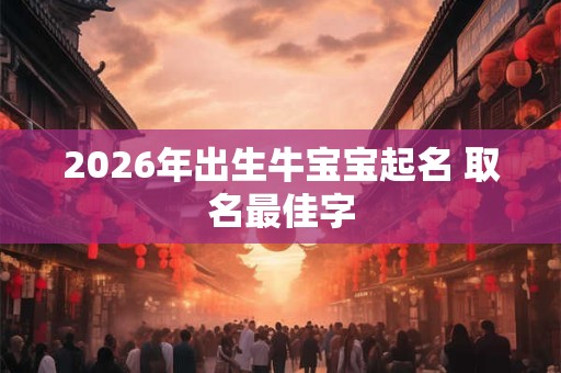 2026年出生牛宝宝起名 取名最佳字 2026年出生牛宝宝起名 取名最佳字