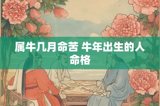 属牛几月命苦 牛年出生的人命格 属牛几月命苦 牛年出生的人命格