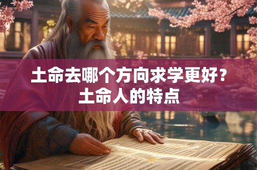 土命去哪个方向求学更好？土命人的特点