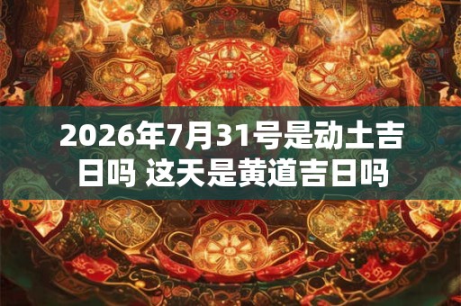2026年7月31号是动土吉日吗 这天是黄道吉日吗 2026年7月31号是动土吉日吗 这天是黄道吉日吗