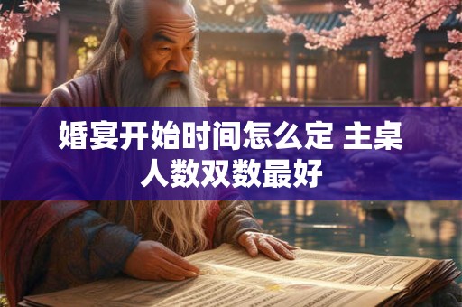 婚宴开始时间怎么定 主桌人数双数最好 婚宴开始时间怎么定 主桌人数双数最好