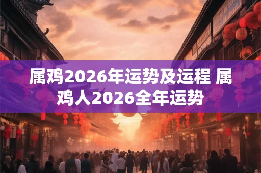 属鸡2026年运势及运程 属鸡人2026全年运势 属鸡2026年运势及运程 属鸡人2026全年运势