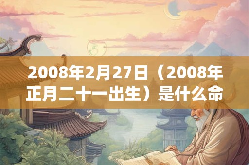 2008年2月27日(2008年正月二十一出生)是什么命_命运如何 2008年2月27日(2008年正月二十一出生)是什么命_命运如何