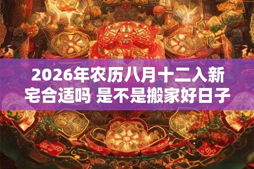2026年农历八月十二入新宅合适吗 是不是搬家好日子