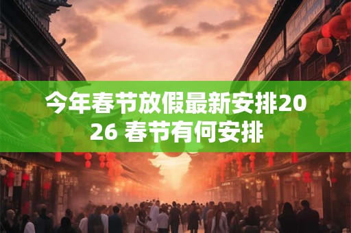 今年春节放假最新安排2026 春节有何安排 今年春节放假最新安排2026 春节有何安排