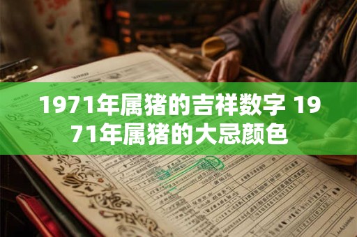 1971年属猪的吉祥数字 1971年属猪的大忌颜色 1971年属猪的吉祥数字 1971年属猪的大忌颜色