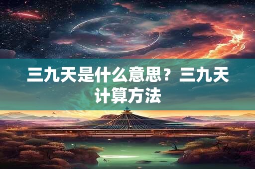 三九天是什么意思?三九天计算方法 三九天是什么意思?三九天计算方法
