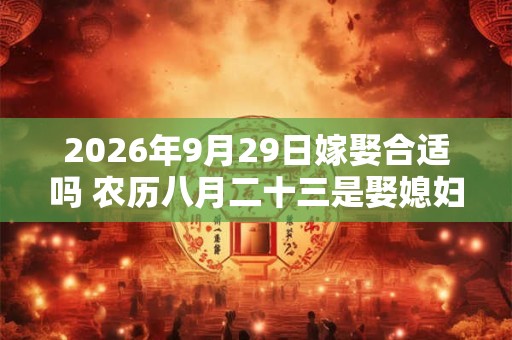 2026年9月29日嫁娶合适吗 农历八月二十三是娶媳妇吉日吗 2026年9月29日嫁娶合适吗 农历八月二十三是娶媳妇吉日吗