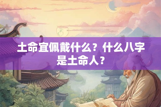 土命宜佩戴什么?什么八字是土命人? 土命宜佩戴什么?什么八字是土命人?
