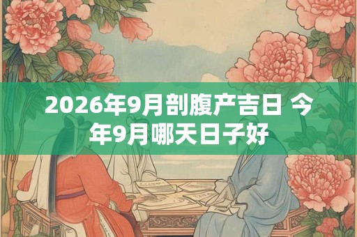 2026年9月剖腹产吉日 今年9月哪天日子好