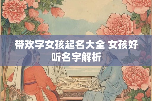 带欢字女孩起名大全 女孩好听名字解析 带欢字女孩起名大全 女孩好听名字解析
