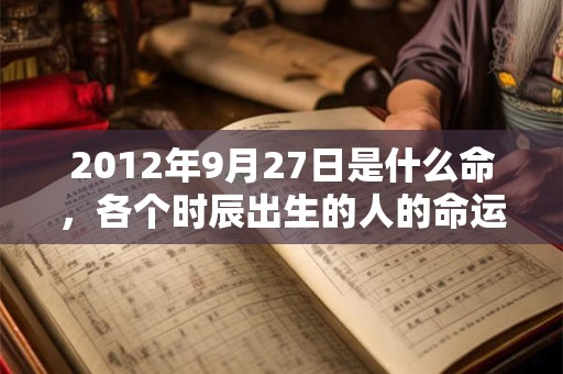 2012年9月27日是什么命，各个时辰出生的人的命运