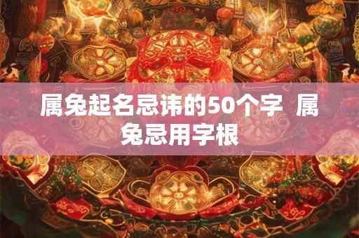 属兔起名忌讳的50个字 属兔忌用字根 属兔起名忌讳的50个字 属兔忌用字根