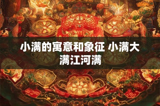 小满的寓意和象征 小满大满江河满 小满的寓意和象征 小满大满江河满