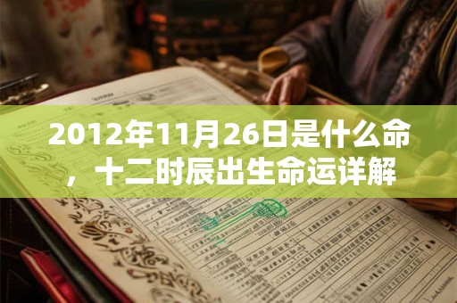 2012年11月26日是什么命,十二时辰出生命运详解 2012年11月26日是什么命,十二时辰出生命运详解