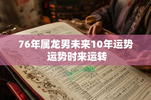 76年属龙男未来10年运势 运势时来运转 76年属龙男未来10年运势 运势时来运转