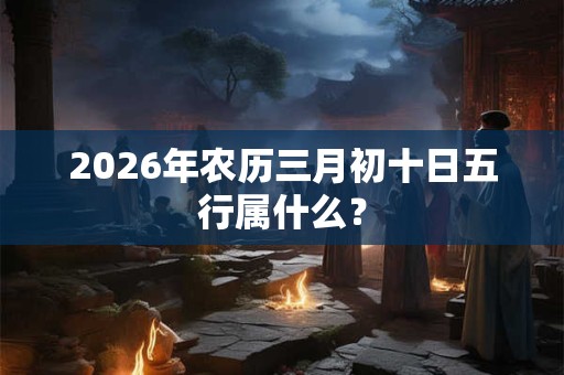 2026年农历三月初十日五行属什么? 2026年农历三月初十日五行属什么?