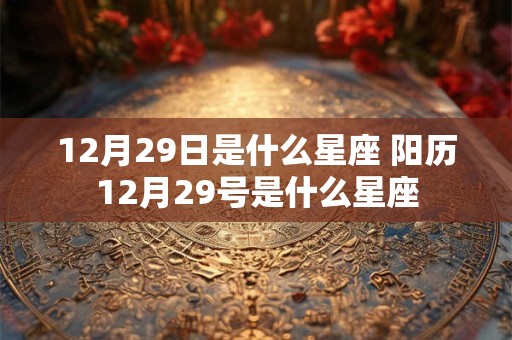 12月29日是什么星座 阳历12月29号是什么星座 12月29日是什么星座 阳历12月29号是什么星座