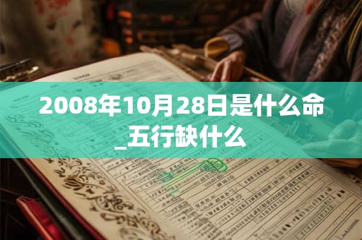 2008年10月28日是什么命_五行缺什么 2008年10月28日是什么命_五行缺什么