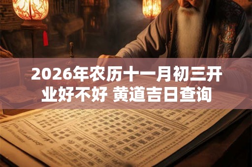 2026年农历十一月初三开业好不好 黄道吉日查询