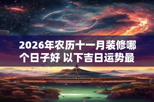 2026年农历十一月装修哪个日子好 以下吉日运势最佳 2026年农历十一月装修哪个日子好 以下吉日运势最佳