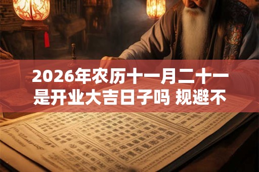 2026年农历十一月二十一是开业大吉日子吗 规避不利生肖 2026年农历十一月二十一是开业大吉日子吗 规避不利生肖